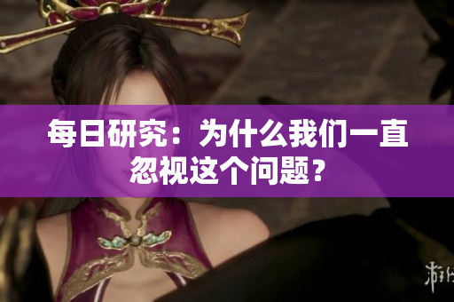 每日研究：为什么我们一直忽视这个问题？