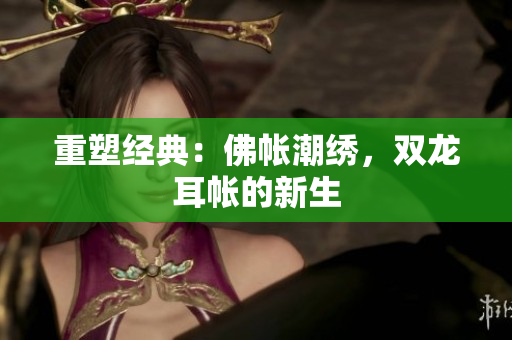 重塑经典：佛帐潮绣，双龙耳帐的新生