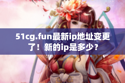 51cg.fun最新ip地址变更了！新的ip是多少？