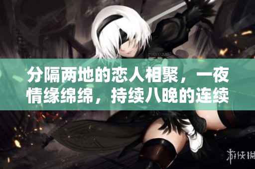 分隔两地的恋人相聚，一夜情缘绵绵，持续八晚的连续爱恋之旅