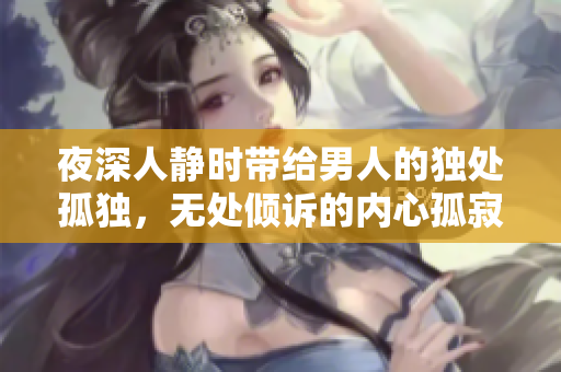 夜深人静时带给男人的独处孤独，无处倾诉的内心孤寂。