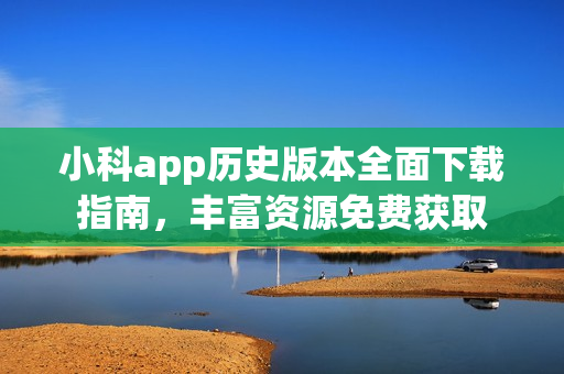 小科app历史版本全面下载指南，丰富资源免费获取