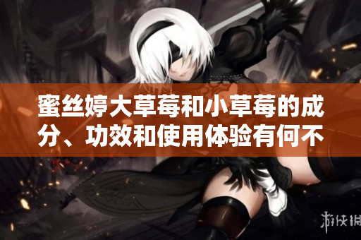 蜜丝婷大草莓和小草莓的成分、功效和使用体验有何不同？