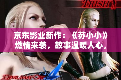 京东影业新作：《苏小小》燃情来袭，故事温暖人心，传递正能量