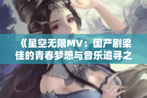 《星空无限MV：国产剧梁佳的青春梦想与音乐追寻之旅》