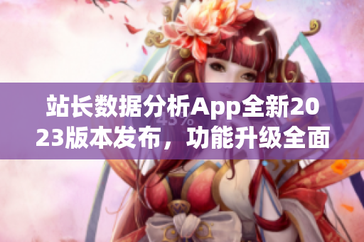 站长数据分析App全新2023版本发布，功能升级全面提升，用户体验更优！