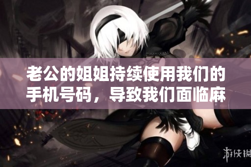 老公的姐姐持续使用我们的手机号码，导致我们面临麻烦
