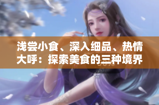 浅尝小食、深入细品、热情大呼：探索美食的三种境界
