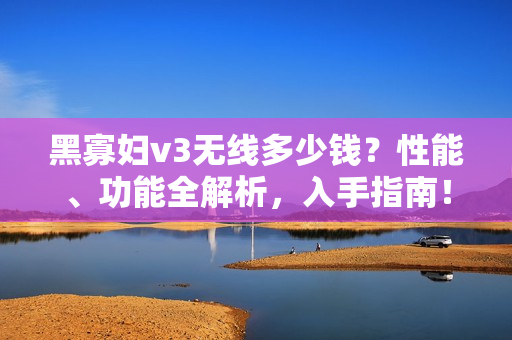 黑寡妇v3无线多少钱？性能、功能全解析，入手指南！