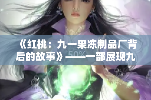 《红桃：九一果冻制品厂背后的故事》——一部展现九一果冻制品厂内幕的新电视剧