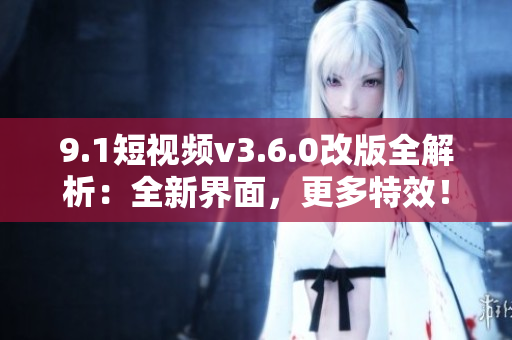 9.1短视频v3.6.0改版全解析：全新界面，更多特效！