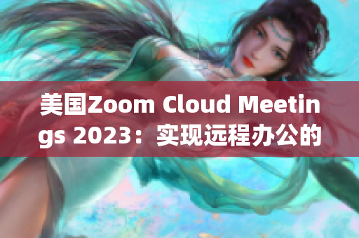 美国Zoom Cloud Meetings 2023：实现远程办公的利器