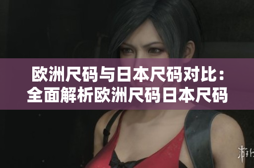 欧洲尺码与日本尺码对比：全面解析欧洲尺码日本尺码转换攻略