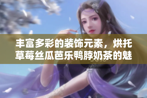 丰富多彩的装饰元素，烘托草莓丝瓜芭乐鸭脖奶茶的魅力