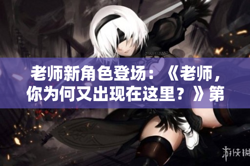 老师新角色登场：《老师，你为何又出现在这里？》第2季闪亮登场