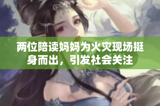 两位陪读妈妈为火灾现场挺身而出，引发社会关注