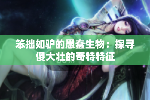 笨拙如驴的愚蠢生物：探寻傻大壮的奇特特征