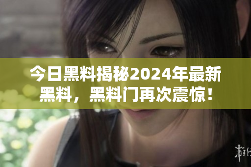 今日黑料揭秘2024年最新黑料，黑料门再次震惊！
