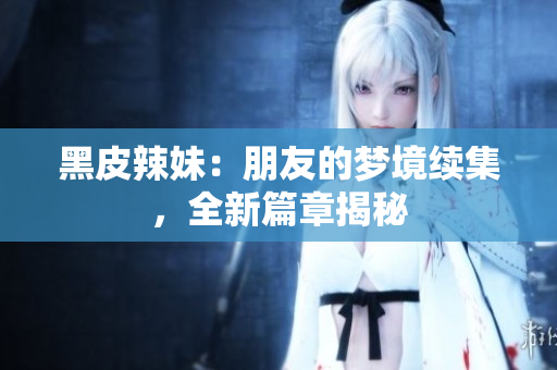 黑皮辣妹：朋友的梦境续集，全新篇章揭秘