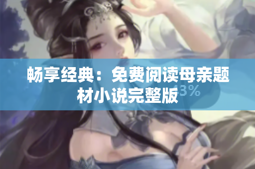 畅享经典：免费阅读母亲题材小说完整版