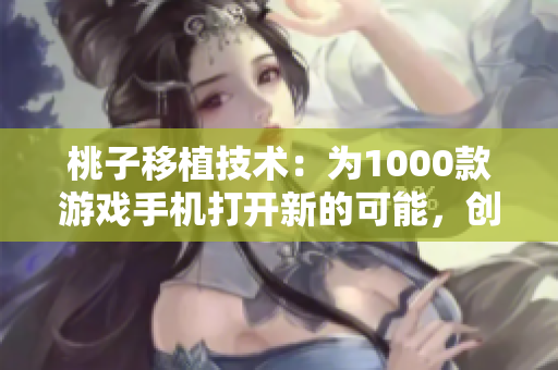桃子移植技术：为1000款游戏手机打开新的可能，创新与未来的结合
