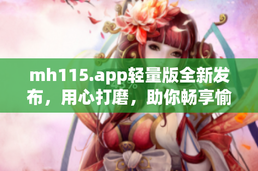 mh115.app轻量版全新发布，用心打磨，助你畅享愉快阅读