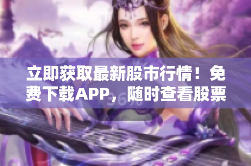 立即获取最新股市行情！免费下载APP，随时查看股票价格！