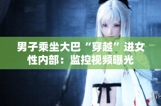 男子乘坐大巴“穿越”进女性内部：监控视频曝光