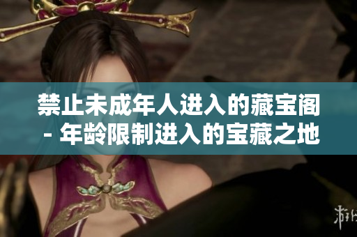 禁止未成年人进入的藏宝阁 - 年龄限制进入的宝藏之地!