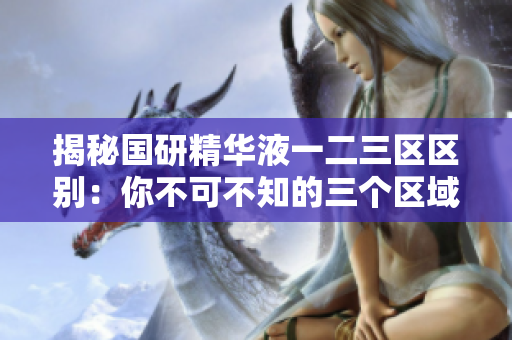 揭秘国研精华液一二三区区别：你不可不知的三个区域特点