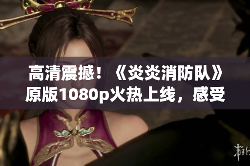 高清震撼！《炎炎消防队》原版1080p火热上线，感受生动力量