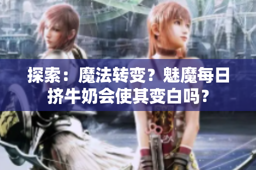 探索：魔法转变？魅魔每日挤牛奶会使其变白吗？