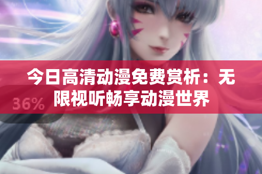 今日高清动漫免费赏析：无限视听畅享动漫世界