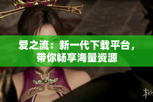 爱之流：新一代下载平台，带你畅享海量资源