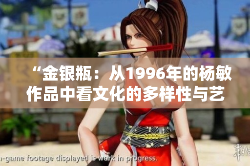 “金银瓶：从1996年的杨敏作品中看文化的多样性与艺术的创新”