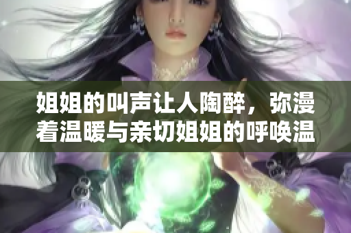 姐姐的叫声让人陶醉，弥漫着温暖与亲切姐姐的呼唤温柔动听div