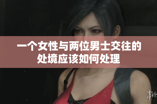 一个女性与两位男士交往的处境应该如何处理