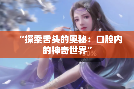 “探索舌头的奥秘：口腔内的神奇世界”