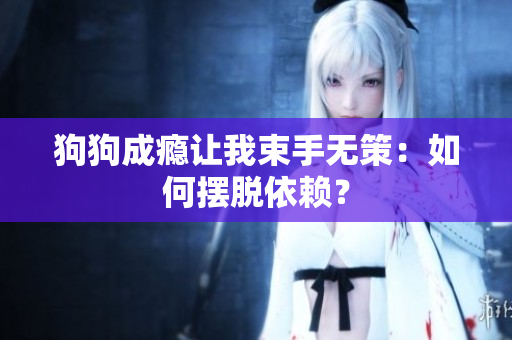 狗狗成瘾让我束手无策：如何摆脱依赖？