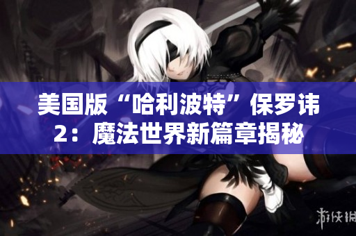 美国版“哈利波特”保罗讳2：魔法世界新篇章揭秘