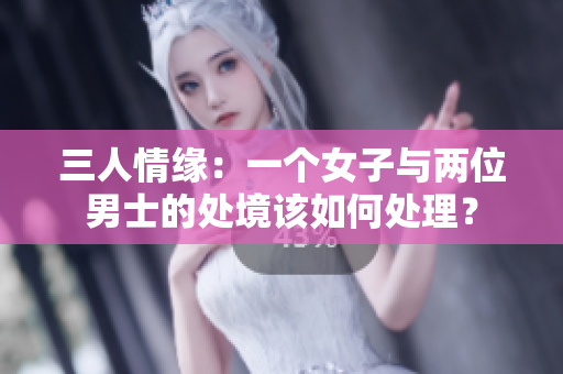 三人情缘：一个女子与两位男士的处境该如何处理？