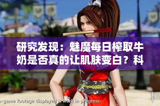 研究发现：魅魔每日榨取牛奶是否真的让肌肤变白？科学揭秘