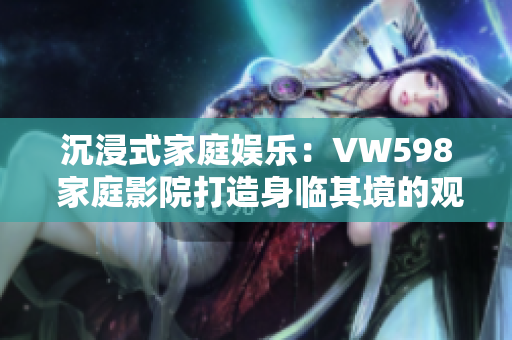 沉浸式家庭娱乐：VW598 家庭影院打造身临其境的观影体验