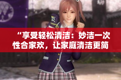 “享受轻松清洁：妙洁一次性合家欢，让家庭清洁更简单便捷！”
