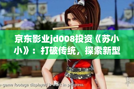 京东影业jd008投资《苏小小》：打破传统，探索新型电影市场路径