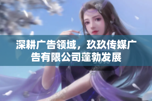 深耕广告领域，玖玖传媒广告有限公司蓬勃发展