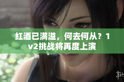 红酒已满溢，何去何从？1v2挑战将再度上演