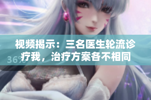 视频揭示：三名医生轮流诊疗我，治疗方案各不相同