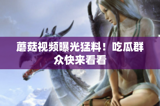 蘑菇视频曝光猛料！吃瓜群众快来看看