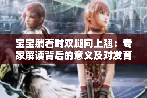 宝宝躺着时双腿向上翘：专家解读背后的意义及对发育的影响